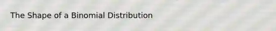 The Shape of a Binomial Distribution