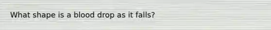 What shape is a blood drop as it falls?