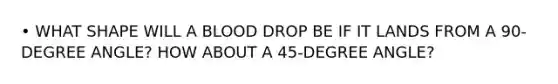 • WHAT SHAPE WILL A BLOOD DROP BE IF IT LANDS FROM A 90-DEGREE ANGLE? HOW ABOUT A 45-DEGREE ANGLE?