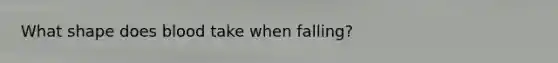 What shape does blood take when falling?