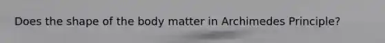 Does the shape of the body matter in Archimedes Principle?