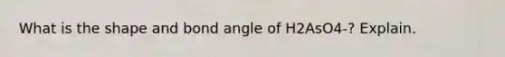 What is the shape and bond angle of H2AsO4-? Explain.