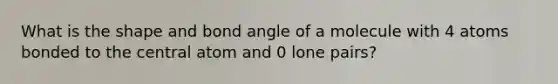 What is the shape and bond angle of a molecule with 4 atoms bonded to the central atom and 0 lone pairs?