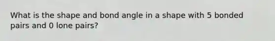 What is the shape and bond angle in a shape with 5 bonded pairs and 0 lone pairs?