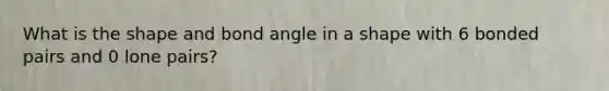 What is the shape and bond angle in a shape with 6 bonded pairs and 0 lone pairs?