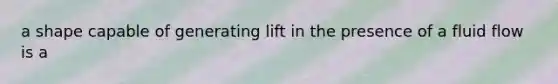 a shape capable of generating lift in the presence of a fluid flow is a