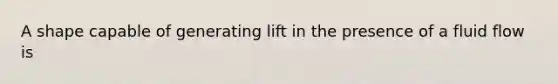 A shape capable of generating lift in the presence of a fluid flow is