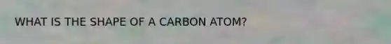 WHAT IS THE SHAPE OF A CARBON ATOM?