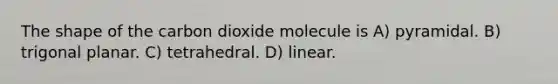 The shape of the carbon dioxide molecule is A) pyramidal. B) trigonal planar. C) tetrahedral. D) linear.