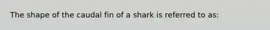 The shape of the caudal fin of a shark is referred to as: