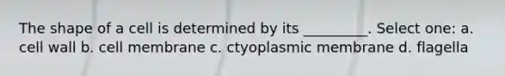 The shape of a cell is determined by its _________. Select one: a. cell wall b. cell membrane c. ctyoplasmic membrane d. flagella