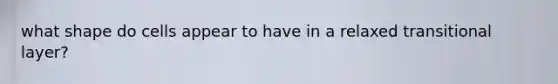 what shape do cells appear to have in a relaxed transitional layer?