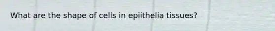 What are the shape of cells in epiithelia tissues?