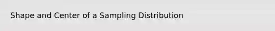 Shape and Center of a Sampling Distribution