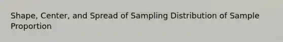 Shape, Center, and Spread of Sampling Distribution of Sample Proportion