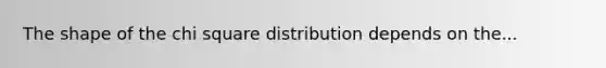 The shape of the chi square distribution depends on the...