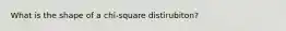 What is the shape of a chi-square distirubiton?