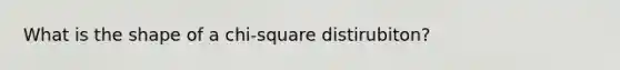 What is the shape of a chi-square distirubiton?