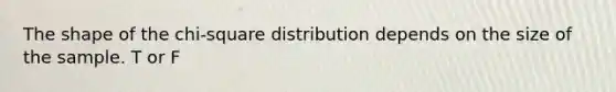 The shape of the chi-square distribution depends on the size of the sample. T or F