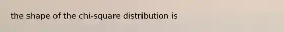 the shape of the chi-square distribution is