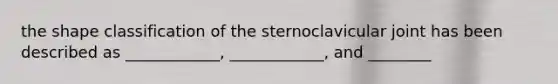 the shape classification of the sternoclavicular joint has been described as ____________, ____________, and ________