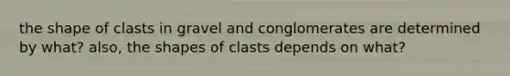 the shape of clasts in gravel and conglomerates are determined by what? also, the shapes of clasts depends on what?