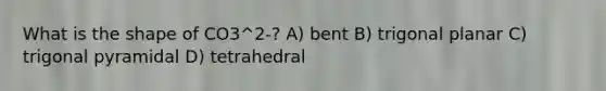 What is the shape of CO3^2-? A) bent B) trigonal planar C) trigonal pyramidal D) tetrahedral