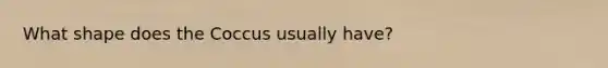 What shape does the Coccus usually have?