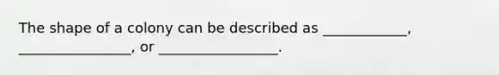 The shape of a colony can be described as ____________, ________________, or _________________.