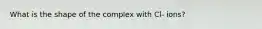 What is the shape of the complex with Cl- ions?