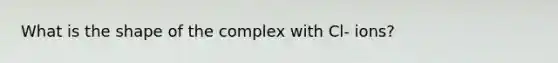 What is the shape of the complex with Cl- ions?