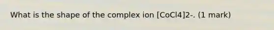 What is the shape of the complex ion [CoCl4]2-. (1 mark)