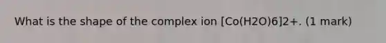 What is the shape of the complex ion [Co(H2O)6]2+. (1 mark)