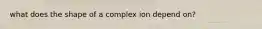 what does the shape of a complex ion depend on?