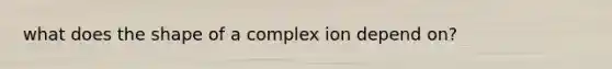 what does the shape of a complex ion depend on?