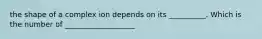 the shape of a complex ion depends on its __________. Which is the number of ___________________