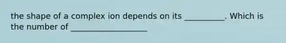 the shape of a complex ion depends on its __________. Which is the number of ___________________