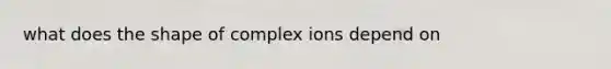 what does the shape of complex ions depend on