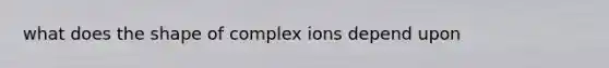 what does the shape of complex ions depend upon