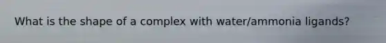 What is the shape of a complex with water/ammonia ligands?