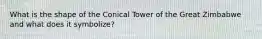 What is the shape of the Conical Tower of the Great Zimbabwe and what does it symbolize?