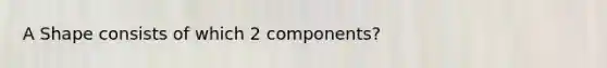 A Shape consists of which 2 components?