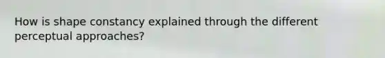 How is shape constancy explained through the different perceptual approaches?