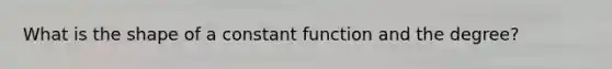 What is the shape of a constant function and the degree?