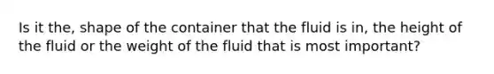 Is it the, shape of the container that the fluid is in, the height of the fluid or the weight of the fluid that is most important?