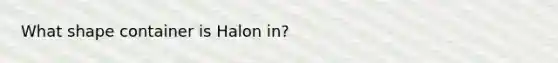 What shape container is Halon in?