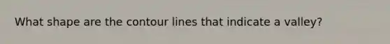 What shape are the contour lines that indicate a valley?