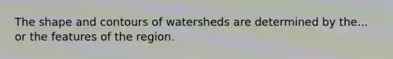 The shape and contours of watersheds are determined by the... or the features of the region.