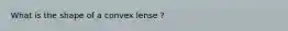 What is the shape of a convex lense ?