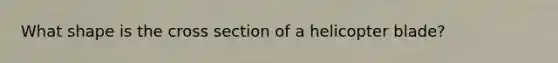 What shape is the cross section of a helicopter blade?